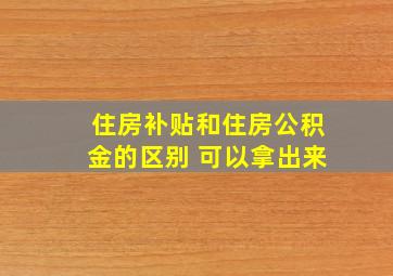 住房补贴和住房公积金的区别 可以拿出来